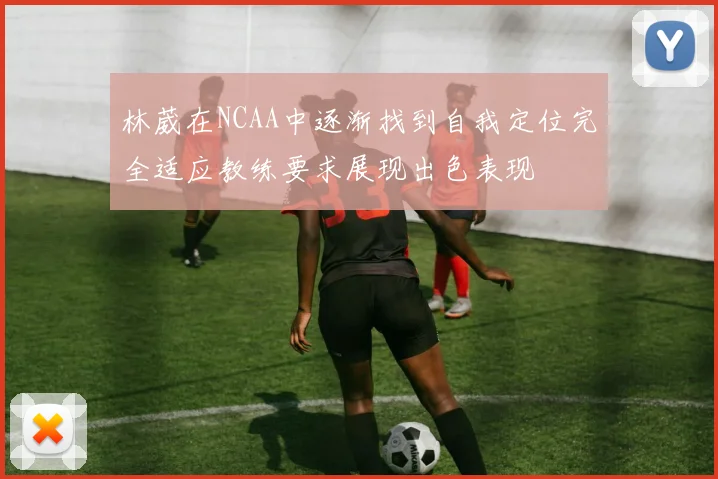 林葳在NCAA中逐渐找到自我定位完全适应教练要求展现出色表现
