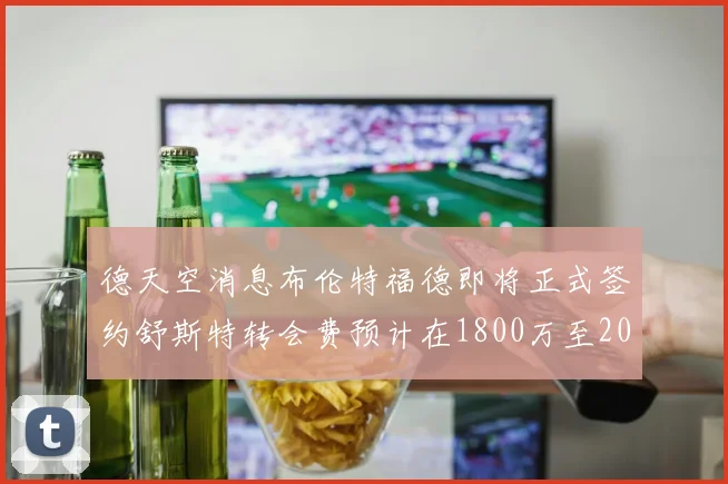 德天空消息布伦特福德即将正式签约舒斯特转会费预计在1800万至2000万欧元之间