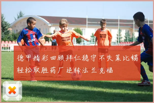 德甲精彩回顾拜仁稳守不失莱比锡轻松取胜药厂逆转法兰克福