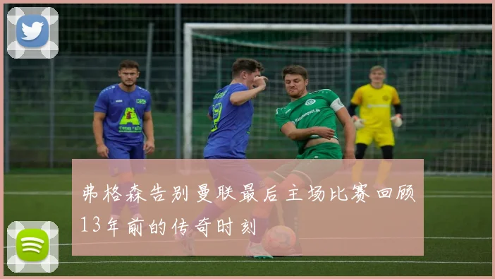 弗格森告别曼联最后主场比赛回顾13年前的传奇时刻