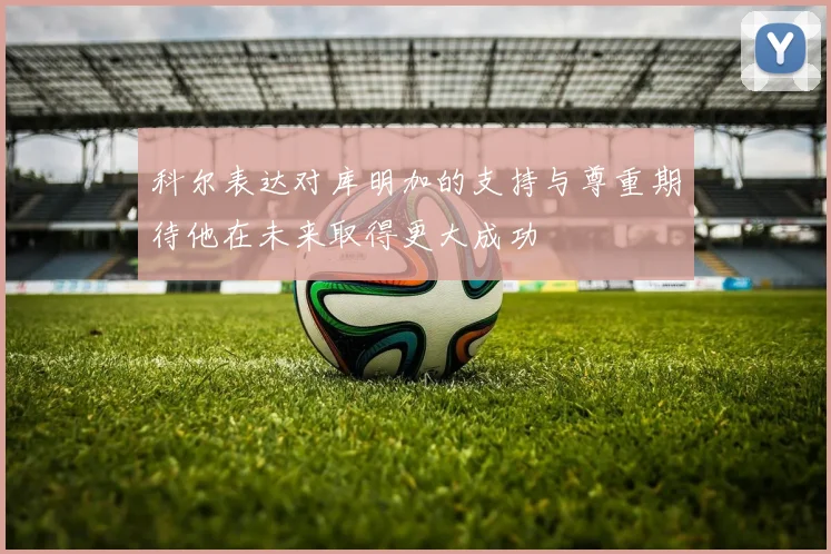 科尔表达对库明加的支持与尊重期待他在未来取得更大成功
