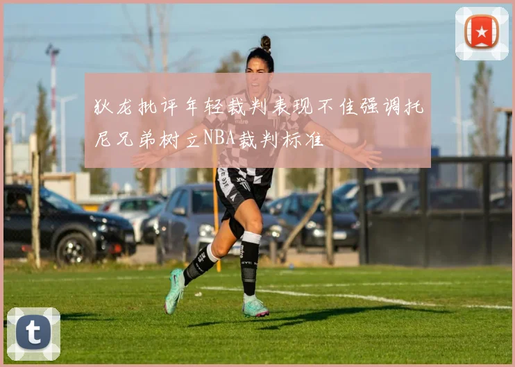 狄龙批评年轻裁判表现不佳强调托尼兄弟树立NBA裁判标准