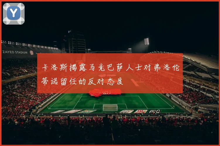 卡洛斯揭露马竞巴萨人士对弗洛伦蒂诺留任的反对态度