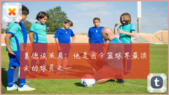 基德谈浓眉：他是当今篮球界最顶尖的球员之一