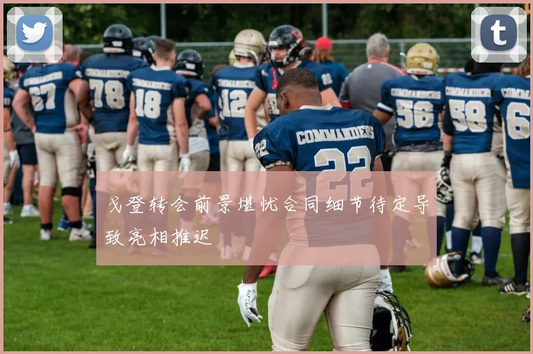 戈登转会前景堪忧合同细节待定导致亮相推迟