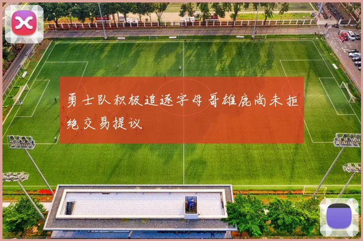勇士队积极追逐字母哥雄鹿尚未拒绝交易提议