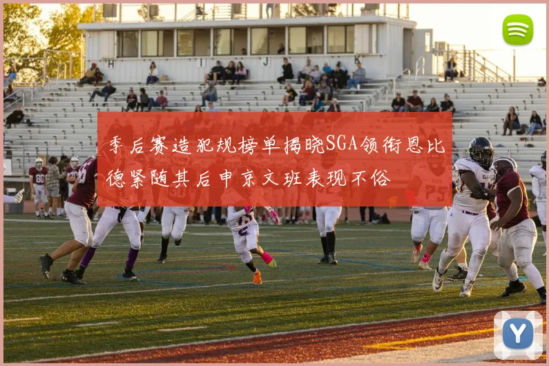 季后赛造犯规榜单揭晓SGA领衔恩比德紧随其后申京文班表现不俗