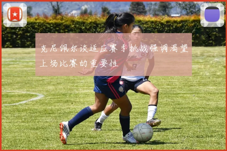 克尼佩尔谈适应赛季挑战强调渴望上场比赛的重要性