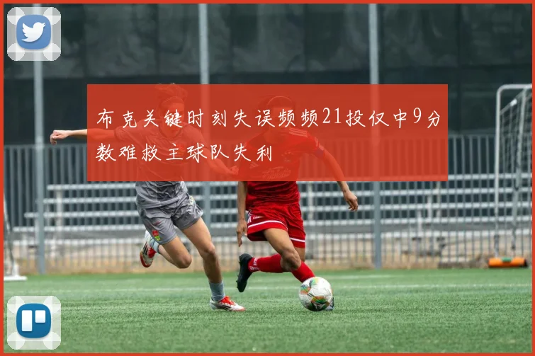 布克关键时刻失误频频21投仅中9分数难救主球队失利
