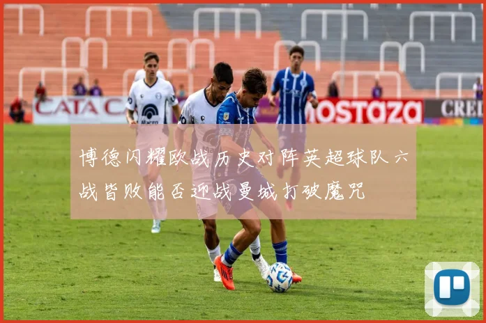 博德闪耀欧战历史对阵英超球队六战皆败能否迎战曼城打破魔咒