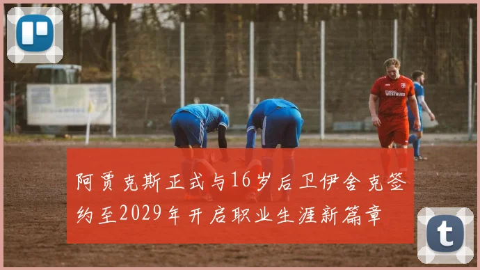 阿贾克斯正式与16岁后卫伊舍克签约至2029年开启职业生涯新篇章
