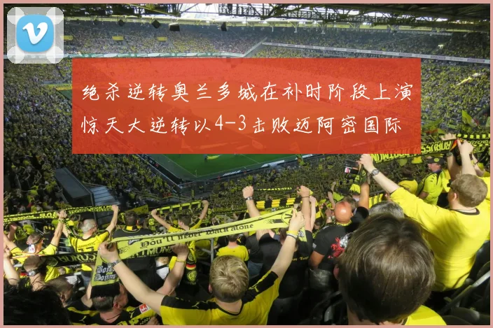 绝杀逆转奥兰多城在补时阶段上演惊天大逆转以4-3击败迈阿密国际