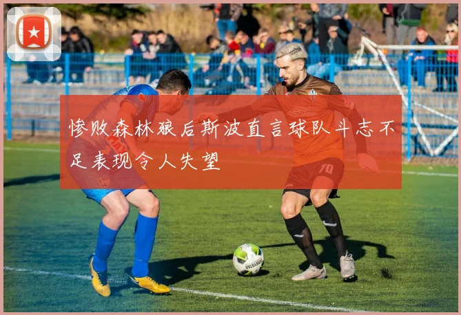惨败森林狼后斯波直言球队斗志不足表现令人失望
