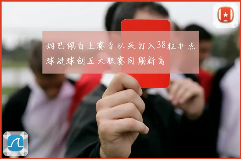 姆巴佩自上赛季以来打入38粒非点球进球创五大联赛同期新高