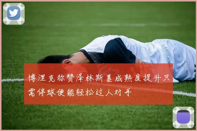 博涅克称赞泽林斯基成熟度提升只需停球便能轻松过人对手