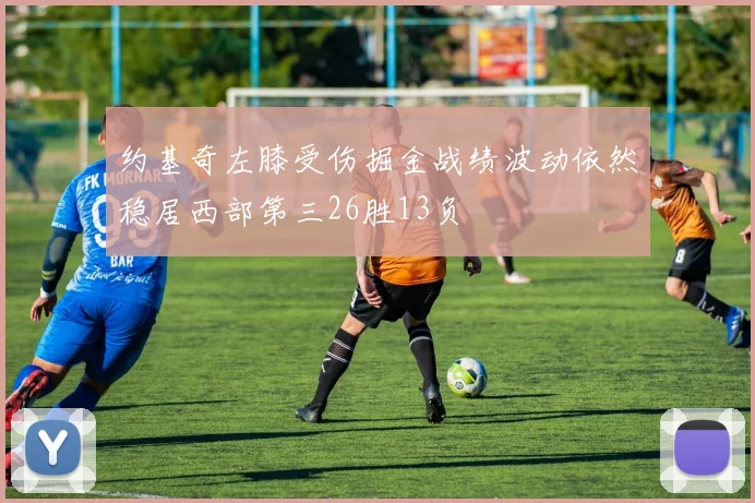 约基奇左膝受伤掘金战绩波动依然稳居西部第三26胜13负
