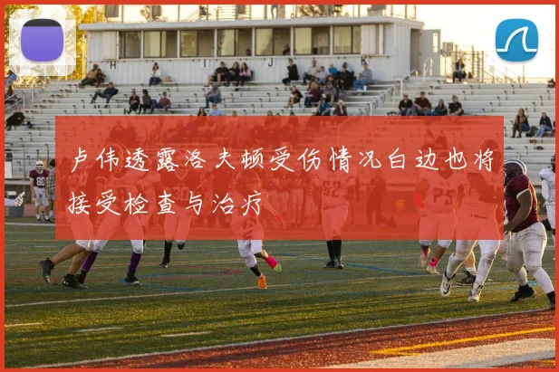 卢伟透露洛夫顿受伤情况白边也将接受检查与治疗