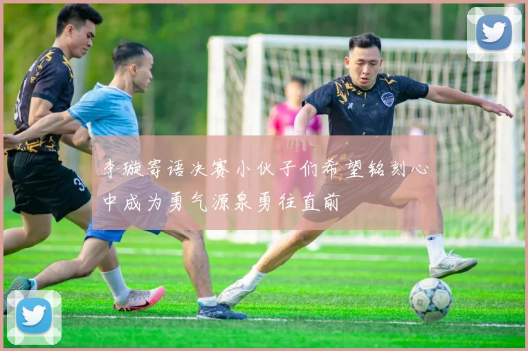李璇寄语决赛小伙子们希望铭刻心中成为勇气源泉勇往直前