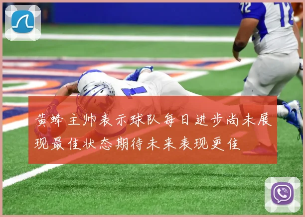黄蜂主帅表示球队每日进步尚未展现最佳状态期待未来表现更佳