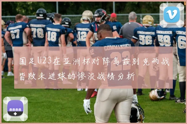 国足U23在亚洲杯对阵乌兹别克两战皆败未进球的惨淡战绩分析